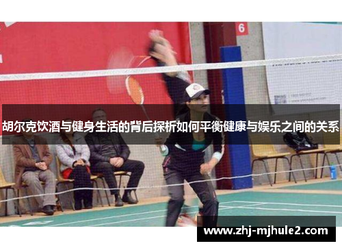 胡尔克饮酒与健身生活的背后探析如何平衡健康与娱乐之间的关系 胡尔克饮酒与健身生活的背后探析如何平衡健康与娱乐之间的关系