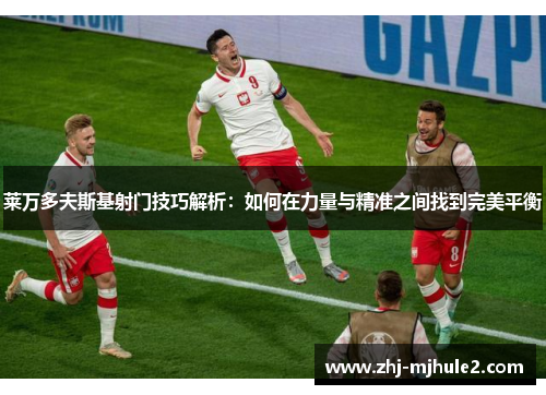 莱万多夫斯基射门技巧解析:如何在力量与精准之间找到完美平衡 莱万多夫斯基射门技巧解析:如何在力量与精准之间找到完美平衡