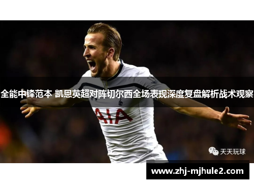 全能中锋范本 凯恩英超对阵切尔西全场表现深度复盘解析战术观察