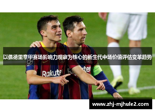 以佩德里意甲赛场影响力观察为核心的新生代中场价值评估变革趋势 以佩德里意甲赛场影响力观察为核心的新生代中场价值评估变革趋势