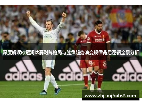 深度解读欧冠淘汰赛对阵格局与胜负趋势演变规律背后逻辑全景分析 深度解读欧冠淘汰赛对阵格局与胜负趋势演变规律背后逻辑全景分析