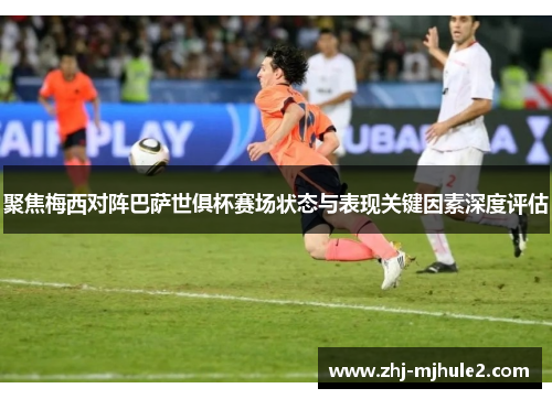 聚焦梅西对阵巴萨世俱杯赛场状态与表现关键因素深度评估 聚焦梅西对阵巴萨世俱杯赛场状态与表现关键因素深度评估