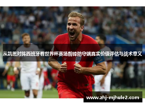 从凯恩对阵西班牙看世界杯赛场前锋防守端真实价值评估与战术意义 从凯恩对阵西班牙看世界杯赛场前锋防守端真实价值评估与战术意义
