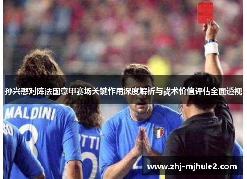 孙兴慜对阵法国意甲赛场关键作用深度解析与战术价值评估全面透视 孙兴慜对阵法国意甲赛场关键作用深度解析与战术价值评估全面透视