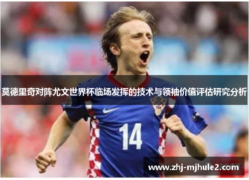 莫德里奇对阵尤文世界杯临场发挥的技术与领袖价值评估研究分析