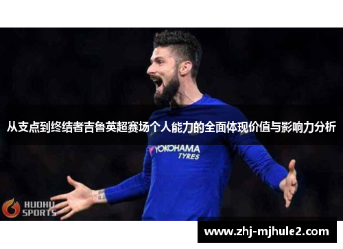 从支点到终结者吉鲁英超赛场个人能力的全面体现价值与影响力分析 从支点到终结者吉鲁英超赛场个人能力的全面体现价值与影响力分析