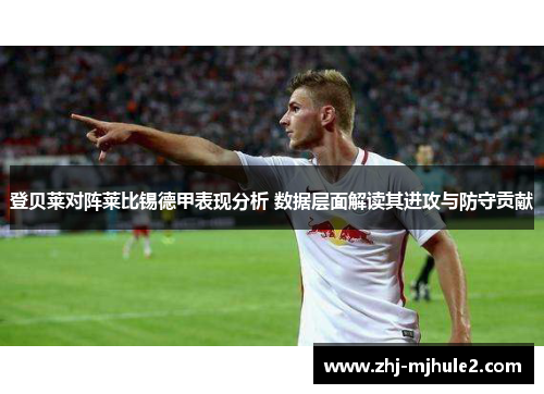登贝莱对阵莱比锡德甲表现分析 数据层面解读其进攻与防守贡献 登贝莱对阵莱比锡德甲表现分析 数据层面解读其进攻与防守贡献