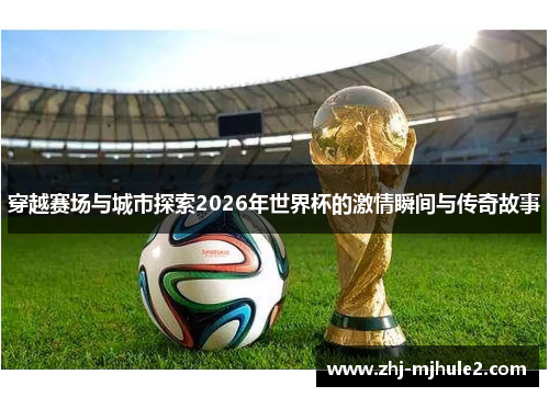 穿越赛场与城市探索2026年世界杯的激情瞬间与传奇故事 穿越赛场与城市探索2026年世界杯的激情瞬间与传奇故事