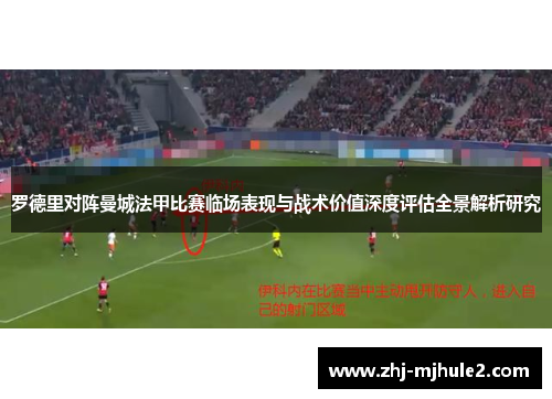 罗德里对阵曼城法甲比赛临场表现与战术价值深度评估全景解析研究 罗德里对阵曼城法甲比赛临场表现与战术价值深度评估全景解析研究