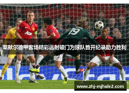 莱默尔德甲客场精彩远射破门为球队首开纪录助力胜利 莱默尔德甲客场精彩远射破门为球队首开纪录助力胜利