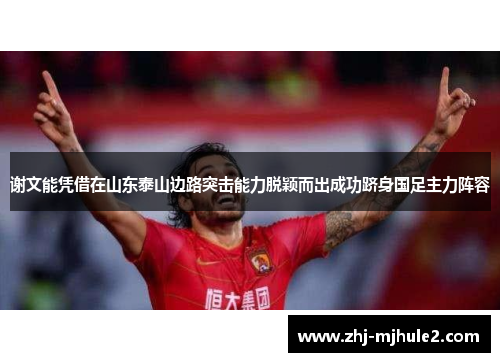 谢文能凭借在山东泰山边路突击能力脱颖而出成功跻身国足主力阵容 谢文能凭借在山东泰山边路突击能力脱颖而出成功跻身国足主力阵容
